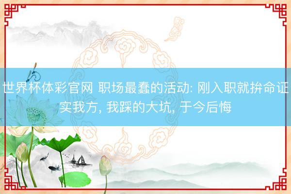 世界杯体彩官网 职场最蠢的活动: 刚入职就拚命证实我方， 我踩的大坑， 于今后悔