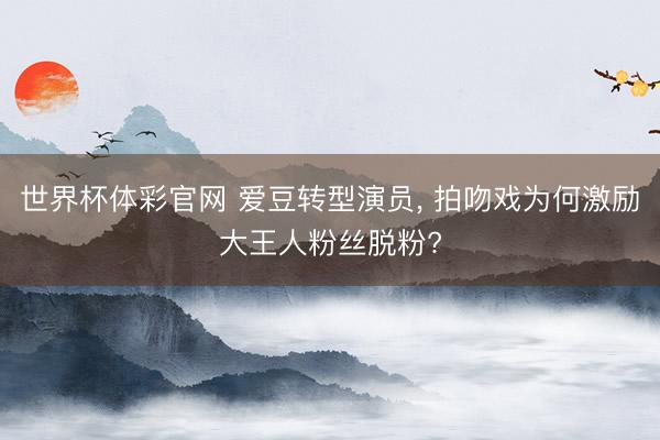 世界杯体彩官网 爱豆转型演员， 拍吻戏为何激励大王人粉丝脱粉?