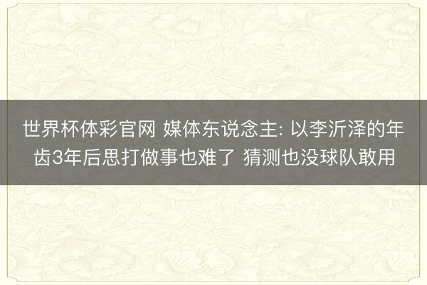 世界杯体彩官网 媒体东说念主: 以李沂泽的年齿3年后思打做事也难了 猜测也没球队敢用