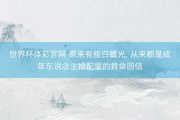 世界杯体彩官网 原来有些白蟾光， 从来都是成年东说念主婚配里的救命回信