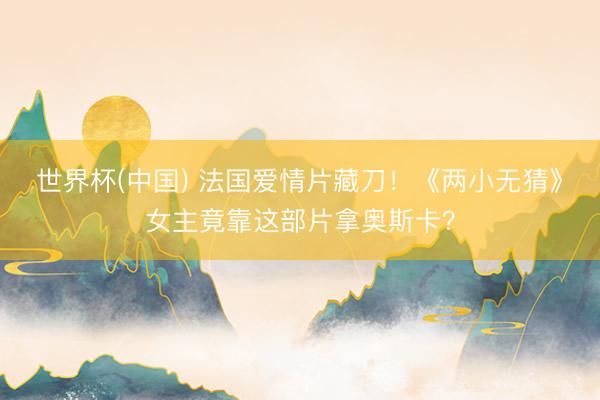 世界杯(中国) 法国爱情片藏刀！《两小无猜》女主竟靠这部片拿奥斯卡？