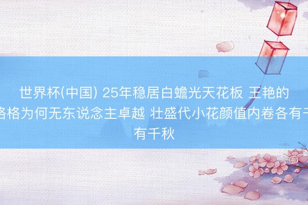 世界杯(中国) 25年稳居白蟾光天花板 王艳的晴格格为何无东说念主卓越 壮盛代小花颜值内卷各有千秋