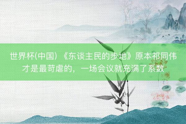 世界杯(中国) 《东谈主民的步地》原本祁同伟才是最苛虐的，一场会议就充满了系数