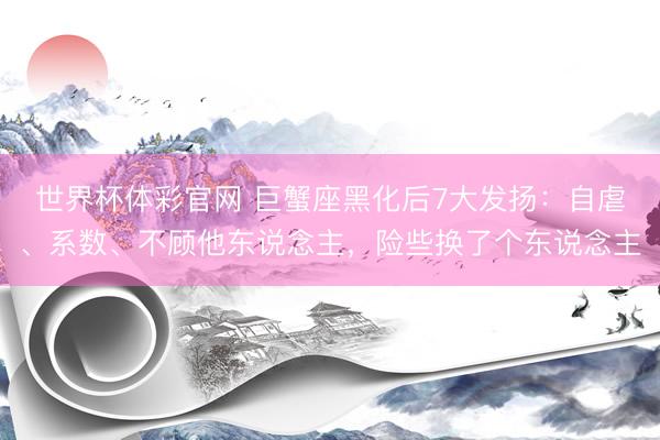 世界杯体彩官网 巨蟹座黑化后7大发扬：自虐、系数、不顾他东说念主，险些换了个东说念主