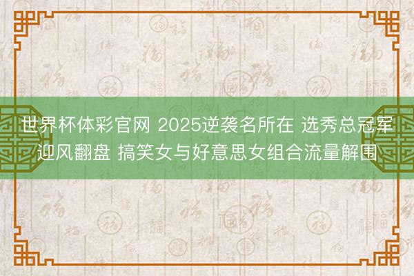 世界杯体彩官网 2025逆袭名所在 选秀总冠军迎风翻盘 搞笑女与好意思女组合流量解围