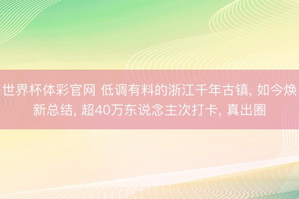 世界杯体彩官网 低调有料的浙江千年古镇， 如今焕新总结， 超40万东说念主次打卡， 真出圈