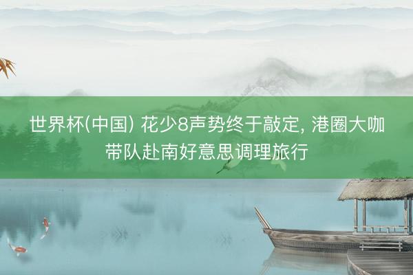 世界杯(中国) 花少8声势终于敲定， 港圈大咖带队赴南好意思调理旅行
