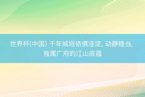 世界杯(中国) 千年城垣依偎洼淀, 动静稳当, 独属广府的江山底蕴