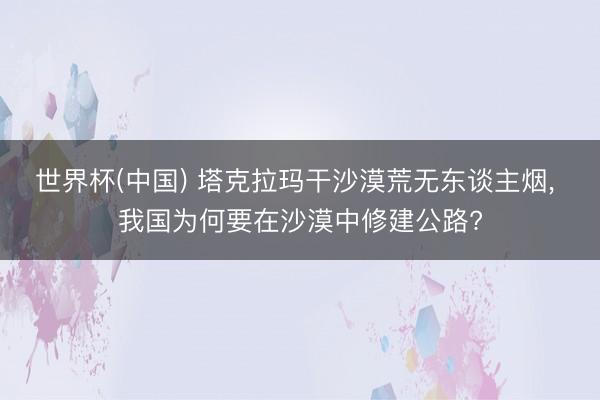 世界杯(中国) 塔克拉玛干沙漠荒无东谈主烟， 我国为何要在沙漠中修建公路?
