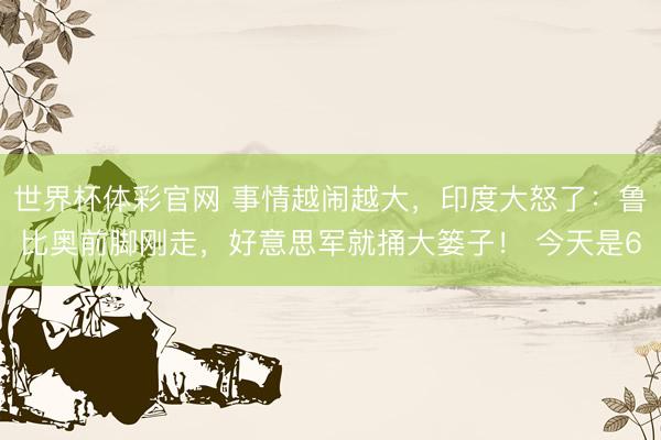 世界杯体彩官网 事情越闹越大，印度大怒了：鲁比奥前脚刚走，好意思军就捅大篓子！ 今天是6