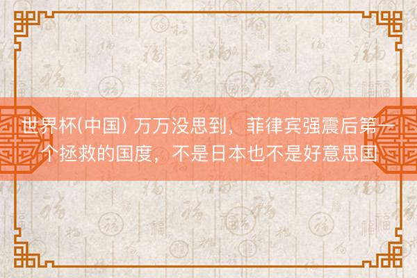 世界杯(中国) 万万没思到，菲律宾强震后第一个拯救的国度，不是日本也不是好意思国