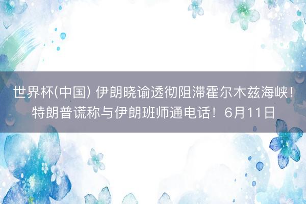 世界杯(中国) 伊朗晓谕透彻阻滞霍尔木兹海峡！特朗普谎称与伊朗班师通电话！6月11日