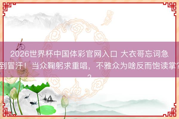 2026世界杯中国体彩官网入口 大衣哥忘词急到冒汗！当众鞠躬求重唱，不雅众为啥反而饱读掌？
