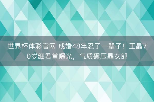 世界杯体彩官网 成婚48年忍了一辈子!王晶70岁细君首曝光,气质碾压晶女郎