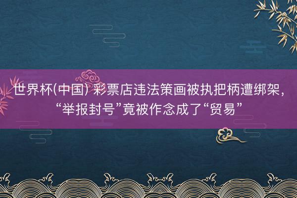 世界杯(中国) 彩票店违法策画被执把柄遭绑架，“举报封号”竟被作念成了“贸易”