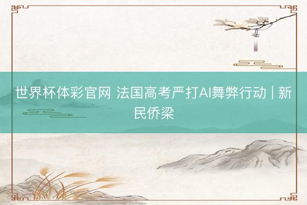 世界杯体彩官网 法国高考严打AI舞弊行动 | 新民侨梁