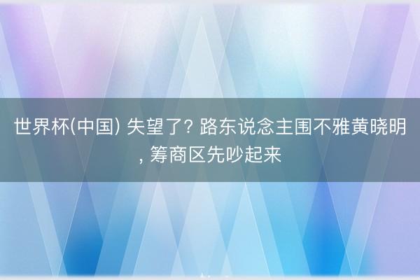 世界杯(中国) 失望了? 路东说念主围不雅黄晓明， 筹商区先吵起来