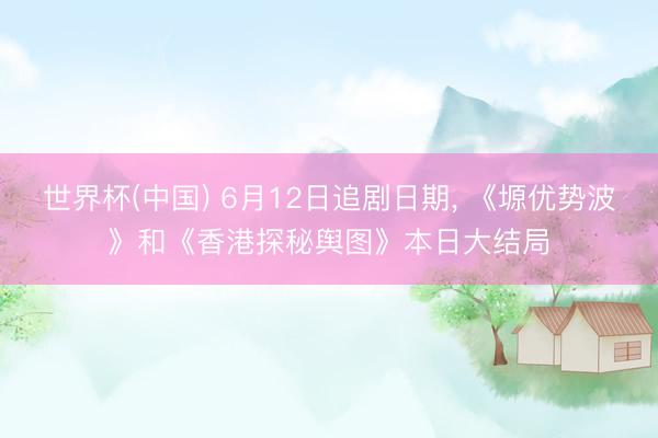 世界杯(中国) 6月12日追剧日期， 《塬优势波》和《香港探秘舆图》本日大结局