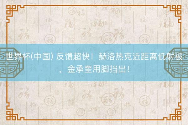 世界杯(中国) 反馈超快！赫洛热克近距离低射被，金承奎用脚挡出！