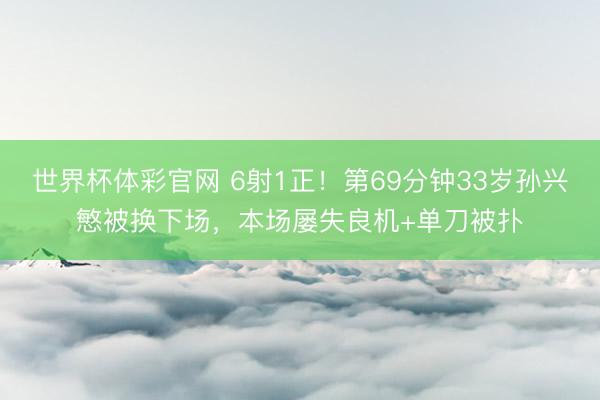 世界杯体彩官网 6射1正！第69分钟33岁孙兴慜被换下场，本场屡失良机+单刀被扑