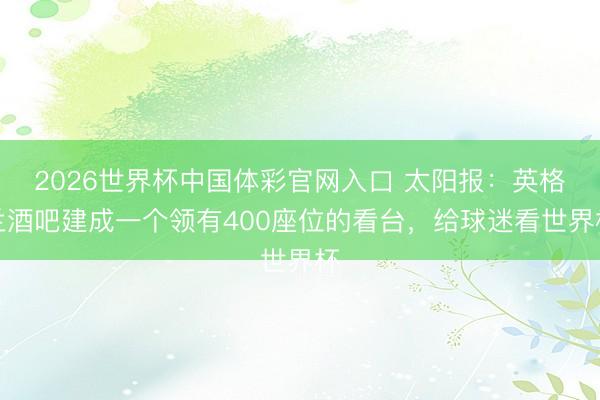 2026世界杯中国体彩官网入口 太阳报:英格兰酒吧建成一个领有400座位的看台,给球迷看世界杯