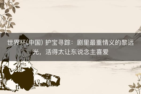 世界杯(中国) 护宝寻踪：剧里最重情义的黎远光，活得太让东说念主喜爱