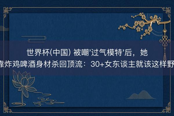 世界杯(中国) 被嘲'过气模特'后,她靠炸鸡啤酒身材杀回顶流:30+女东谈主就该这样野!