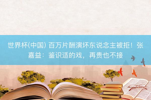 世界杯(中国) 百万片酬演坏东说念主被拒！张嘉益：鉴识适的戏，再贵也不接