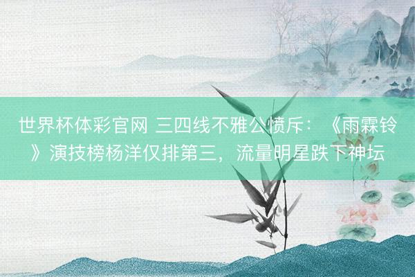 世界杯体彩官网 三四线不雅公愤斥：《雨霖铃》演技榜杨洋仅排第三，流量明星跌下神坛