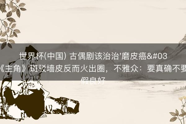 世界杯(中国) 古偶剧该治治'磨皮癌'了!《主角》斑驳墙皮反而火出圈,不雅众:要真确不要假良好