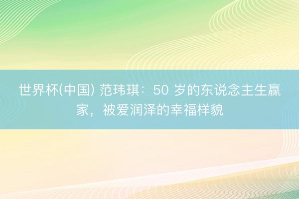 世界杯(中国) 范玮琪：50 岁的东说念主生赢家，被爱润泽的幸福样貌