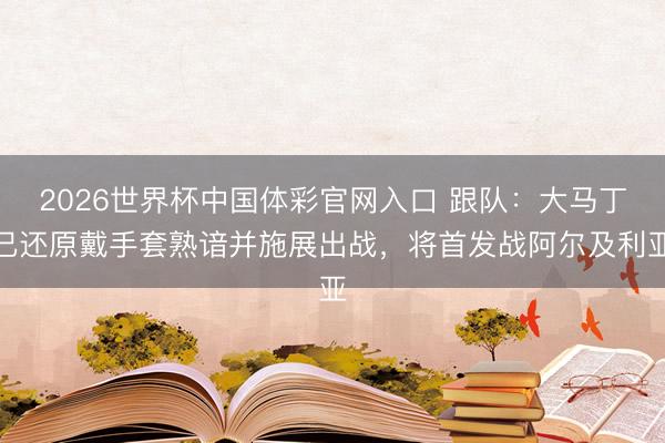 2026世界杯中国体彩官网入口 跟队:大马丁已还原戴手套熟谙并施展出战,将首发战阿尔及利亚