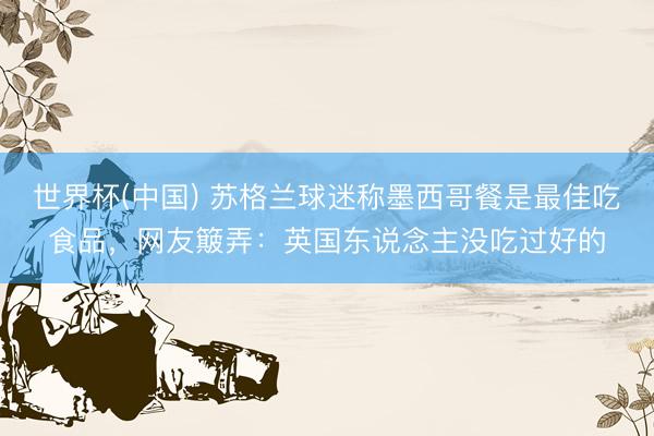 世界杯(中国) 苏格兰球迷称墨西哥餐是最佳吃食品，网友簸弄：英国东说念主没吃过好的