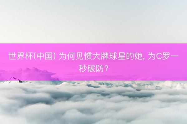 世界杯(中国) 为何见惯大牌球星的她， 为C罗一秒破防?