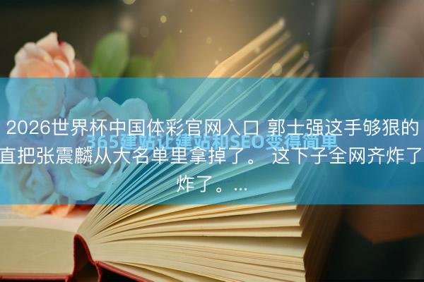2026世界杯中国体彩官网入口 郭士强这手够狠的, 径直把张震麟从大名单里拿掉了。 这下子全网齐炸了。...
