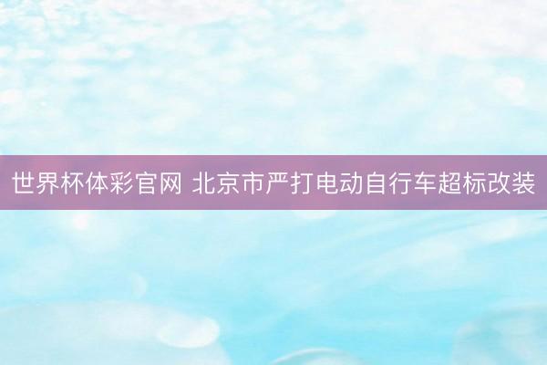 世界杯体彩官网 北京市严打电动自行车超标改装