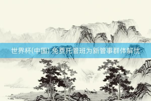 世界杯(中国) 免费托管班为新管事群体解忧