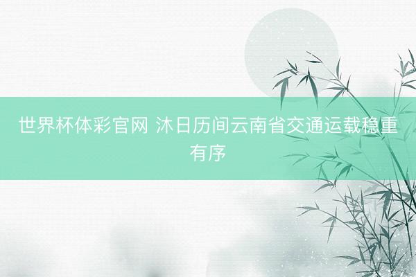 世界杯体彩官网 沐日历间云南省交通运载稳重有序