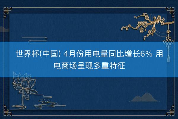 世界杯(中国) 4月份用电量同比增长6% 用电商场呈现多重特征