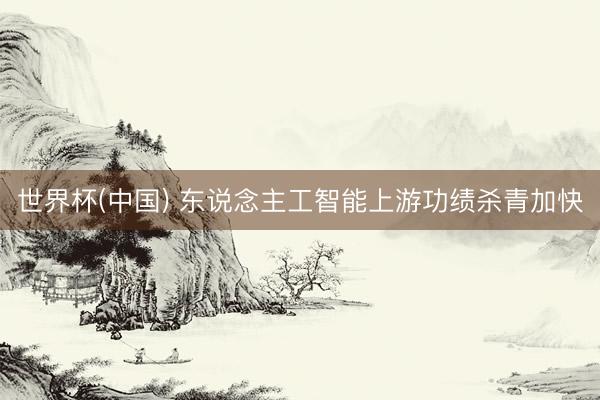 世界杯(中国) 东说念主工智能上游功绩杀青加快