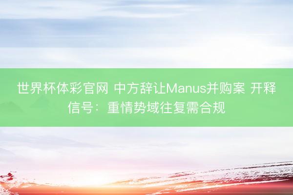 世界杯体彩官网 中方辞让Manus并购案 开释信号：重情势域往复需合规
