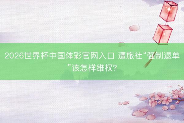 2026世界杯中国体彩官网入口 遭旅社“强制退单”该怎样维权？