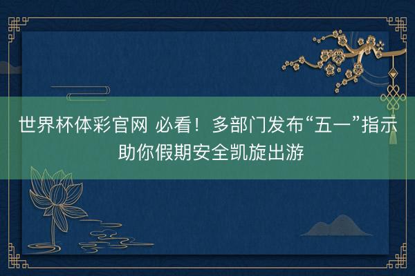 世界杯体彩官网 必看!多部门发布“五一”指示 助你假期安全凯旋出游
