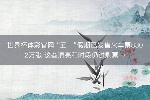 世界杯体彩官网 “五一”假期已发售火车票8302万张 这些清亮和时段仍过剩票→