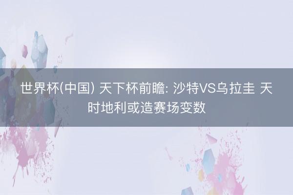 世界杯(中国) 天下杯前瞻: 沙特VS乌拉圭 天时地利或造赛场变数