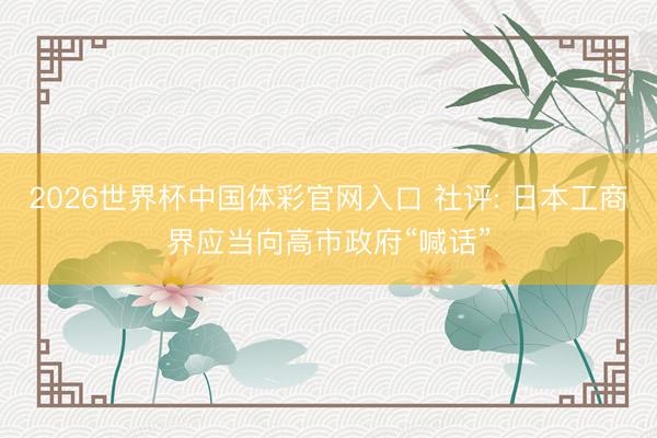 2026世界杯中国体彩官网入口 社评: 日本工商界应当向高市政府“喊话”