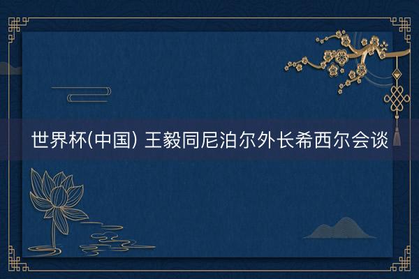 世界杯(中国) 王毅同尼泊尔外长希西尔会谈