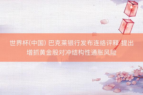 世界杯(中国) 巴克莱银行发布连络评释 提出增抓黄金股对冲结构性通胀风险