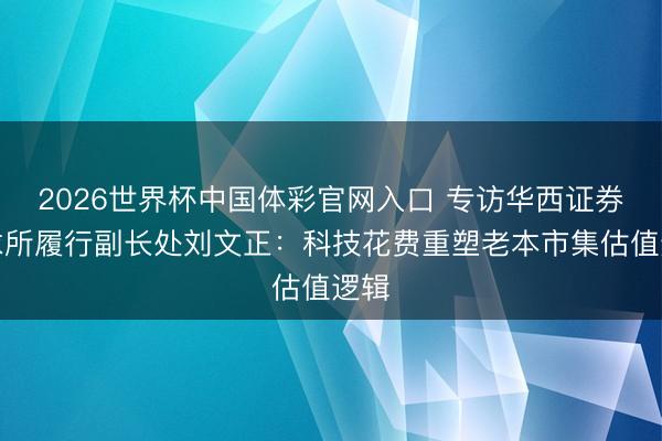 2026世界杯中国体彩官网入口 专访华西证券探求所履行副长处刘文正：科技花费重塑老本市集估值逻辑