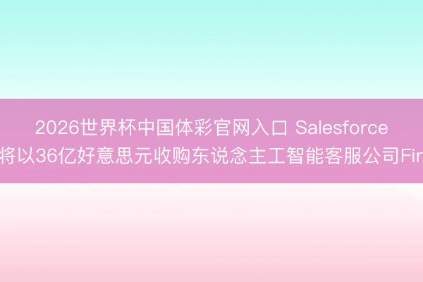 2026世界杯中国体彩官网入口 Salesforce将以36亿好意思元收购东说念主工智能客服公司Fin